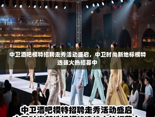 中卫酒吧模特招聘走秀活动盛启，中卫时尚新地标模特选拔火热招募中