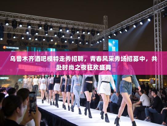 乌鲁木齐酒吧模特走秀招聘，青春风采秀场招募中，共赴时尚之夜狂欢盛典