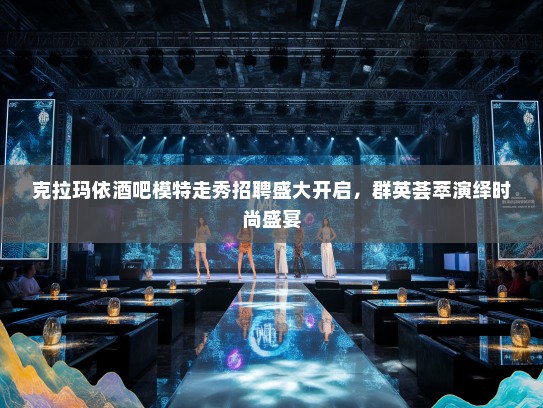 克拉玛依酒吧模特走秀招聘盛大开启，群英荟萃演绎时尚盛宴