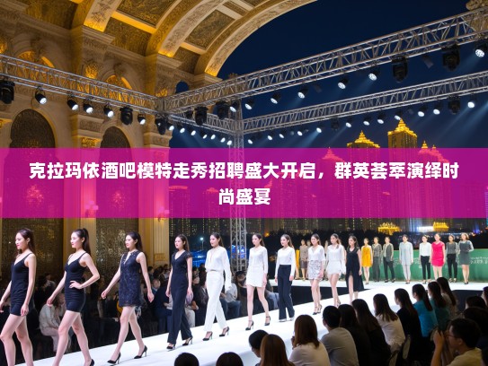 克拉玛依酒吧模特走秀招聘盛大开启，群英荟萃演绎时尚盛宴