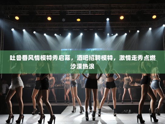 吐鲁番风情模特秀启幕，酒吧招聘模特，激情走秀点燃沙漠热浪