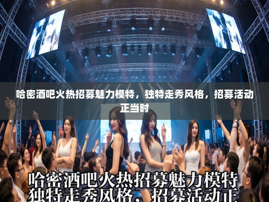 哈密酒吧火热招募魅力模特，独特走秀风格，招募活动正当时