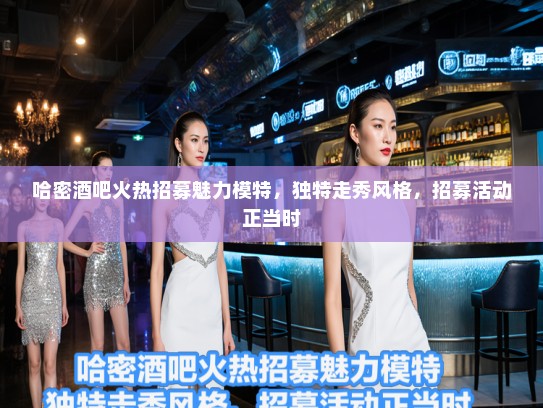 哈密酒吧火热招募魅力模特，独特走秀风格，招募活动正当时