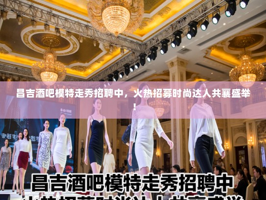 昌吉酒吧模特走秀招聘中，火热招募时尚达人共襄盛举！