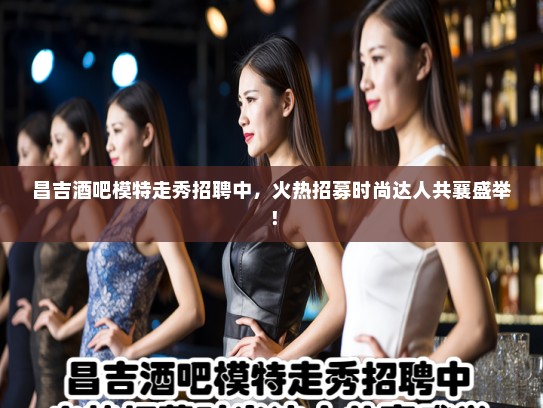 昌吉酒吧模特走秀招聘中，火热招募时尚达人共襄盛举！