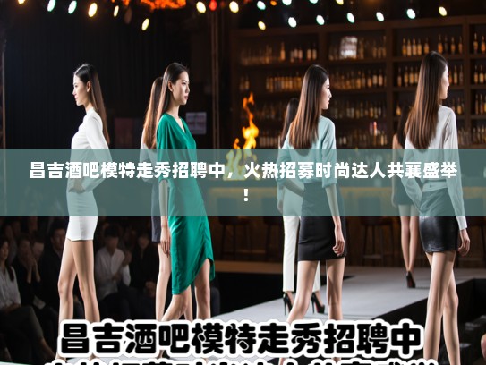 昌吉酒吧模特走秀招聘中，火热招募时尚达人共襄盛举！