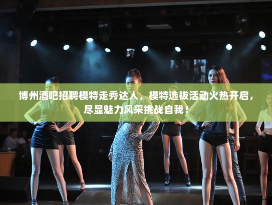 博州酒吧招聘模特走秀达人，模特选拔活动火热开启，尽显魅力风采挑战自我！