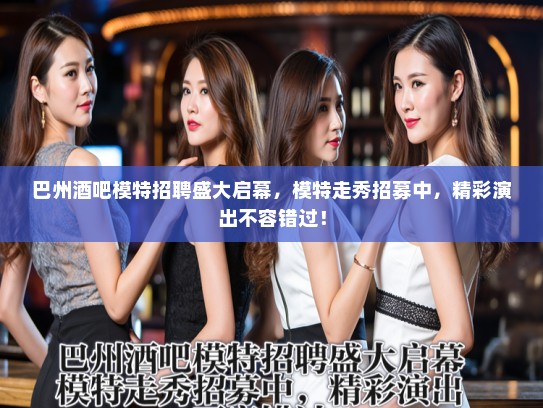 巴州酒吧模特招聘盛大启幕，模特走秀招募中，精彩演出不容错过！