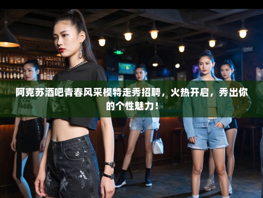 阿克苏酒吧青春风采模特走秀招聘，火热开启，秀出你的个性魅力！