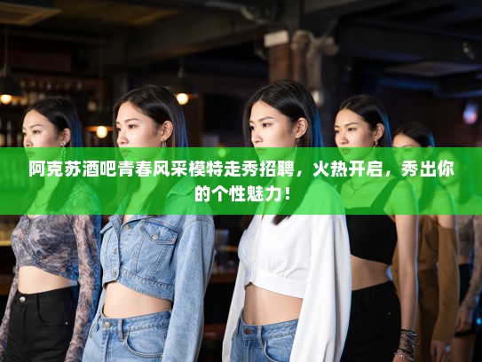 阿克苏酒吧青春风采模特走秀招聘，火热开启，秀出你的个性魅力！
