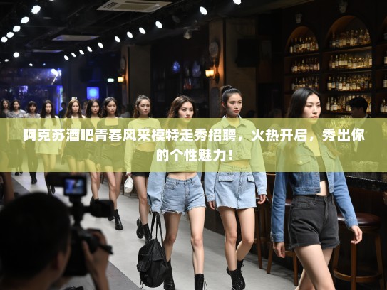 阿克苏酒吧青春风采模特走秀招聘，火热开启，秀出你的个性魅力！