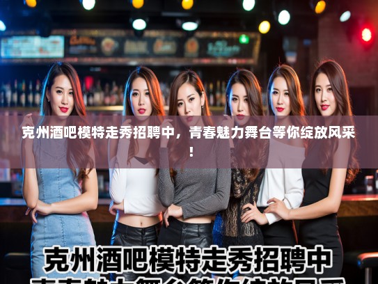 克州酒吧模特走秀招聘中，青春魅力舞台等你绽放风采！