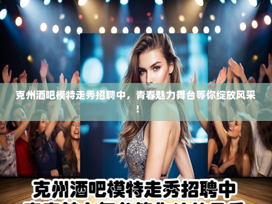 克州酒吧模特走秀招聘中，青春魅力舞台等你绽放风采！
