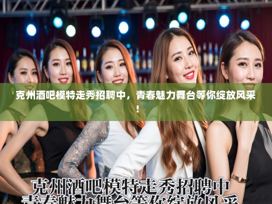克州酒吧模特走秀招聘中，青春魅力舞台等你绽放风采！