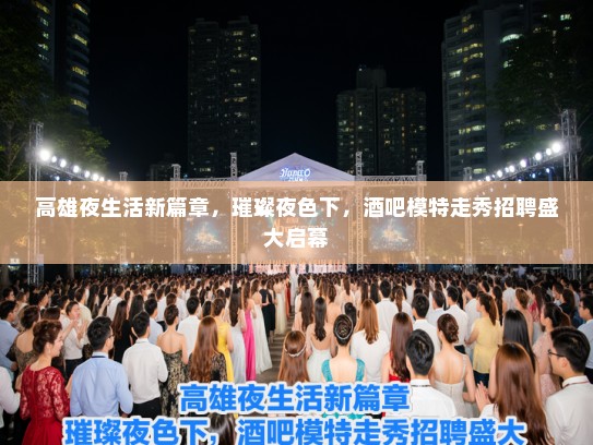 高雄夜生活新篇章，璀璨夜色下，酒吧模特走秀招聘盛大启幕