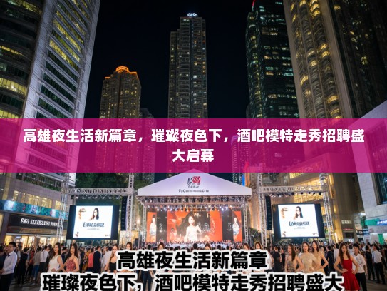高雄夜生活新篇章，璀璨夜色下，酒吧模特走秀招聘盛大启幕