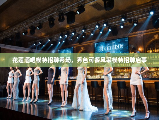花莲酒吧模特招聘秀场，秀色可餐风采模特招聘启事
