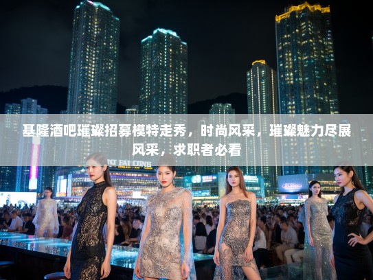 基隆酒吧璀璨招募模特走秀，时尚风采，璀璨魅力尽展风采，求职者必看