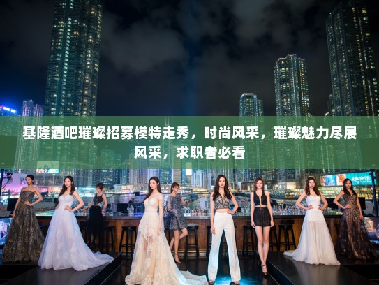 基隆酒吧璀璨招募模特走秀，时尚风采，璀璨魅力尽展风采，求职者必看