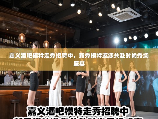嘉义酒吧模特走秀招聘中，新秀模特邀您共赴时尚秀场盛宴
