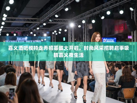 嘉义酒吧模特走秀招募盛大开启，时尚风采招聘启事吸睛嘉义夜生活
