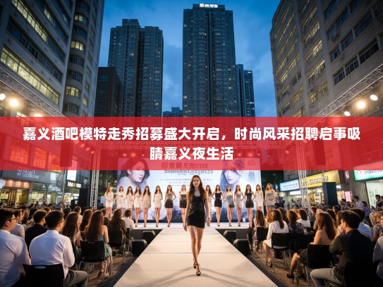 嘉义酒吧模特走秀招募盛大开启，时尚风采招聘启事吸睛嘉义夜生活