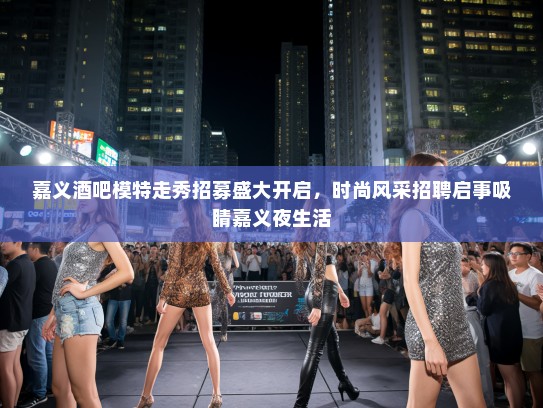 嘉义酒吧模特走秀招募盛大开启，时尚风采招聘启事吸睛嘉义夜生活