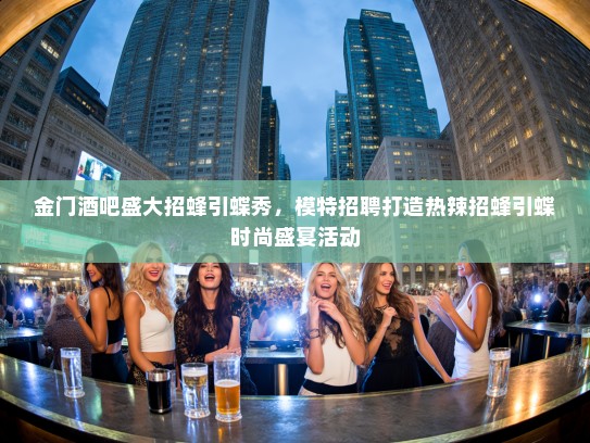 金门酒吧盛大招蜂引蝶秀,模特招聘打造热辣招蜂引蝶时尚盛宴活动 金门酒吧盛大招蜂引蝶秀,模特招聘打造热辣招蜂引蝶时尚盛宴活动