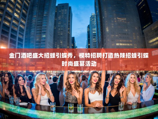 金门酒吧盛大招蜂引蝶秀,模特招聘打造热辣招蜂引蝶时尚盛宴活动 金门酒吧盛大招蜂引蝶秀,模特招聘打造热辣招蜂引蝶时尚盛宴活动