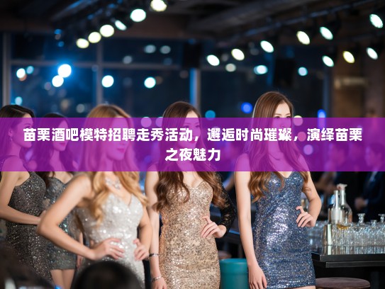 苗栗酒吧模特招聘走秀活动,邂逅时尚璀璨,演绎苗栗之夜魅力 苗栗酒吧模特招聘走秀活动,邂逅时尚璀璨,演绎苗栗之夜魅力
