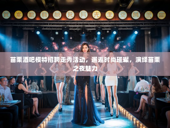 苗栗酒吧模特招聘走秀活动,邂逅时尚璀璨,演绎苗栗之夜魅力 苗栗酒吧模特招聘走秀活动,邂逅时尚璀璨,演绎苗栗之夜魅力