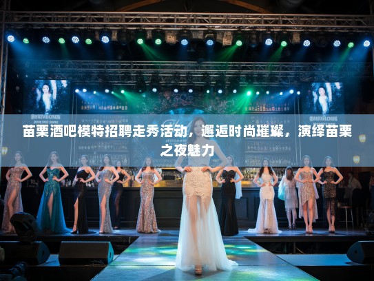苗栗酒吧模特招聘走秀活动,邂逅时尚璀璨,演绎苗栗之夜魅力 苗栗酒吧模特招聘走秀活动,邂逅时尚璀璨,演绎苗栗之夜魅力