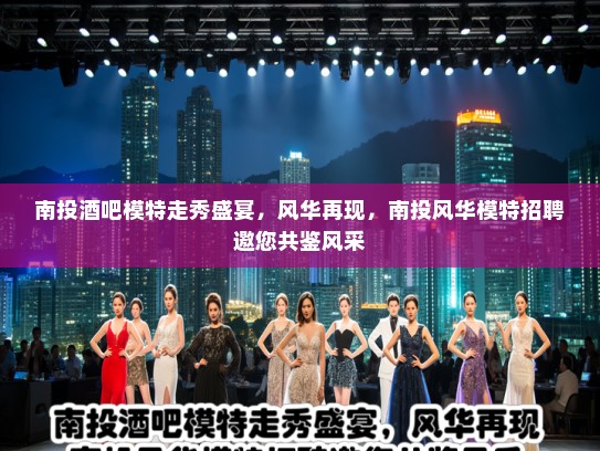 南投酒吧模特走秀盛宴，风华再现，南投风华模特招聘邀您共鉴风采