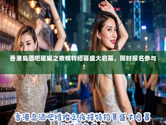香港岛酒吧璀璨之夜模特招募盛大启幕，限时报名参与！