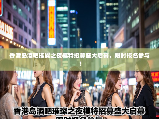 香港岛酒吧璀璨之夜模特招募盛大启幕，限时报名参与！