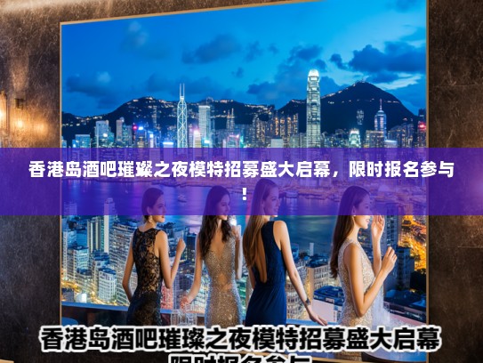 香港岛酒吧璀璨之夜模特招募盛大启幕，限时报名参与！