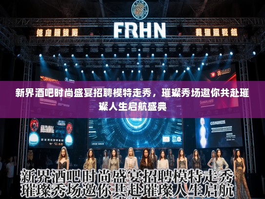 新界酒吧时尚盛宴招聘模特走秀，璀璨秀场邀你共赴璀璨人生启航盛典