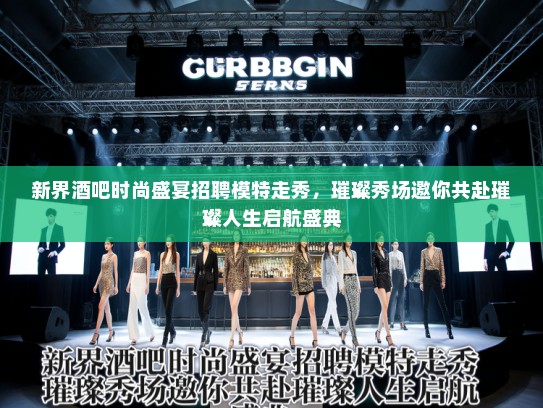 新界酒吧时尚盛宴招聘模特走秀，璀璨秀场邀你共赴璀璨人生启航盛典