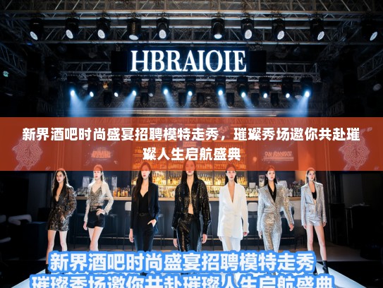 新界酒吧时尚盛宴招聘模特走秀，璀璨秀场邀你共赴璀璨人生启航盛典