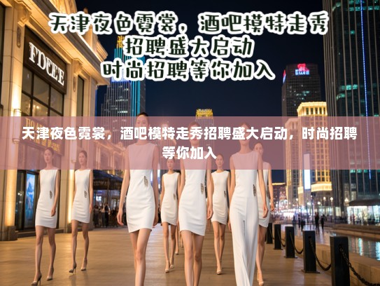 天津夜色霓裳,酒吧模特走秀招聘盛大启动,时尚招聘等你加入 天津夜色霓裳,酒吧模特走秀招聘盛大启动,时尚招聘等你加入