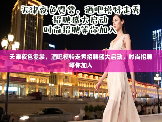 天津夜色霓裳,酒吧模特走秀招聘盛大启动,时尚招聘等你加入 天津夜色霓裳,酒吧模特走秀招聘盛大启动,时尚招聘等你加入