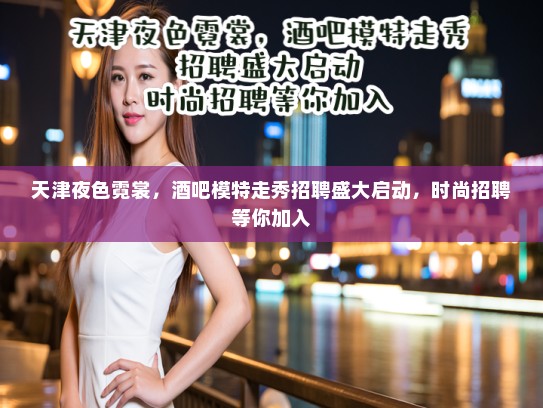 天津夜色霓裳,酒吧模特走秀招聘盛大启动,时尚招聘等你加入 天津夜色霓裳,酒吧模特走秀招聘盛大启动,时尚招聘等你加入