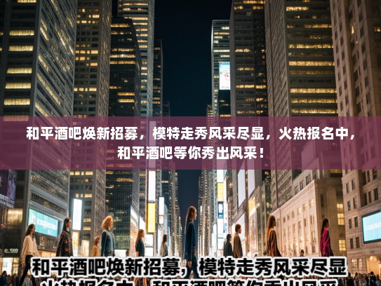 和平酒吧焕新招募，模特走秀风采尽显，火热报名中，和平酒吧等你秀出风采！
