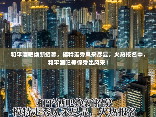 和平酒吧焕新招募，模特走秀风采尽显，火热报名中，和平酒吧等你秀出风采！