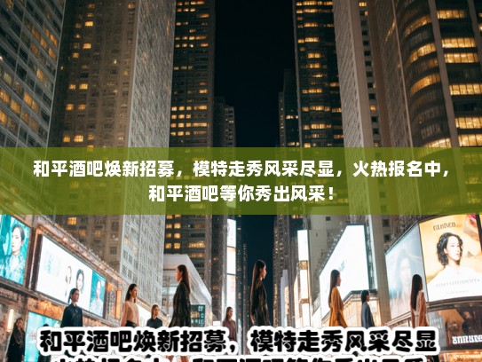 和平酒吧焕新招募，模特走秀风采尽显，火热报名中，和平酒吧等你秀出风采！