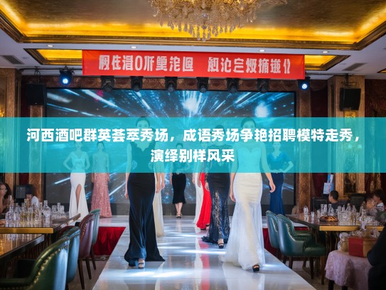 河西酒吧群英荟萃秀场,成语秀场争艳招聘模特走秀,演绎别样风采 河西酒吧群英荟萃秀场,成语秀场争艳招聘模特走秀,演绎别样风采