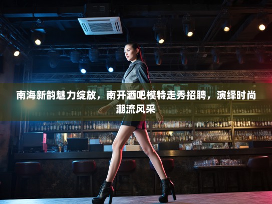 南海新韵魅力绽放,南开酒吧模特走秀招聘,演绎时尚潮流风采 南海新韵魅力绽放,南开酒吧模特走秀招聘,演绎时尚潮流风采