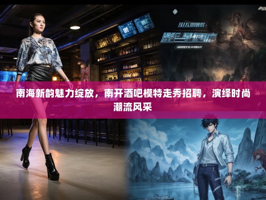 南海新韵魅力绽放,南开酒吧模特走秀招聘,演绎时尚潮流风采 南海新韵魅力绽放,南开酒吧模特走秀招聘,演绎时尚潮流风采