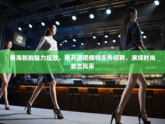 南海新韵魅力绽放,南开酒吧模特走秀招聘,演绎时尚潮流风采 南海新韵魅力绽放,南开酒吧模特走秀招聘,演绎时尚潮流风采