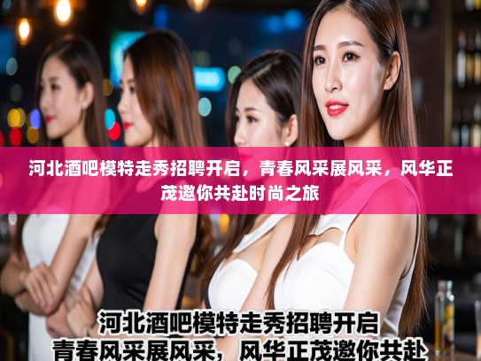 河北酒吧模特走秀招聘开启,青春风采展风采,风华正茂邀你共赴时尚之旅 河北酒吧模特走秀招聘开启,青春风采展风采,风华正茂邀你共赴时尚之旅